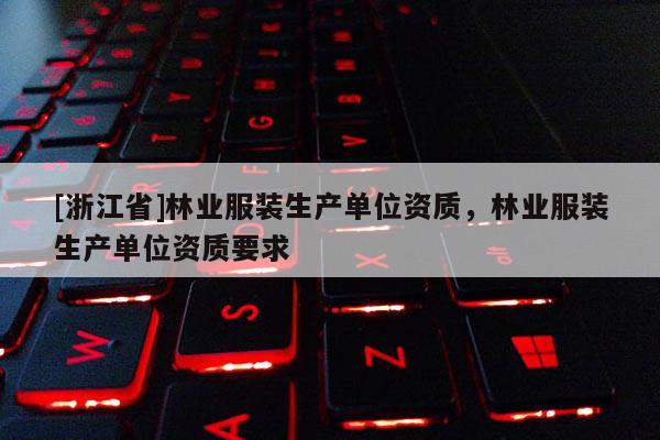 [浙江省]林業(yè)服裝生產(chǎn)單位資質(zhì)，林業(yè)服裝生產(chǎn)單位資質(zhì)要求