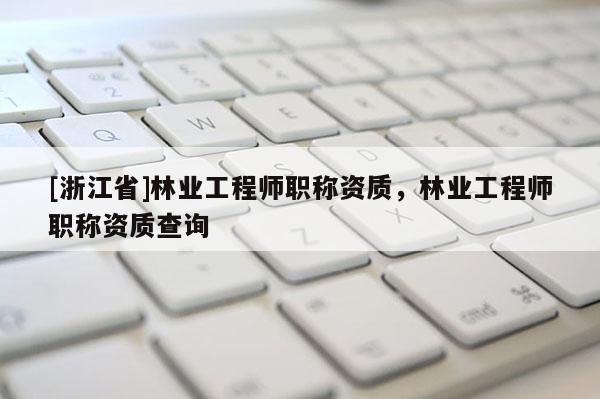 [浙江省]林業工程師職稱資質，林業工程師職稱資質查詢