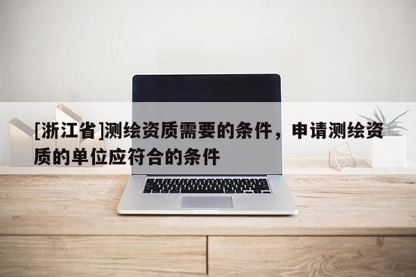 [浙江省]測繪資質需要的條件，申請測繪資質的單位應符合的條件
