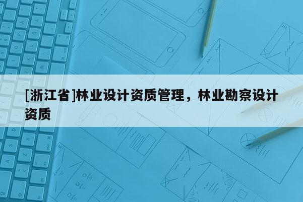 [浙江省]林業(yè)設(shè)計資質(zhì)管理，林業(yè)勘察設(shè)計資質(zhì)
