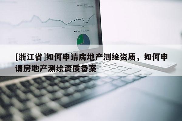 [浙江省]如何申請(qǐng)房地產(chǎn)測(cè)繪資質(zhì)，如何申請(qǐng)房地產(chǎn)測(cè)繪資質(zhì)備案
