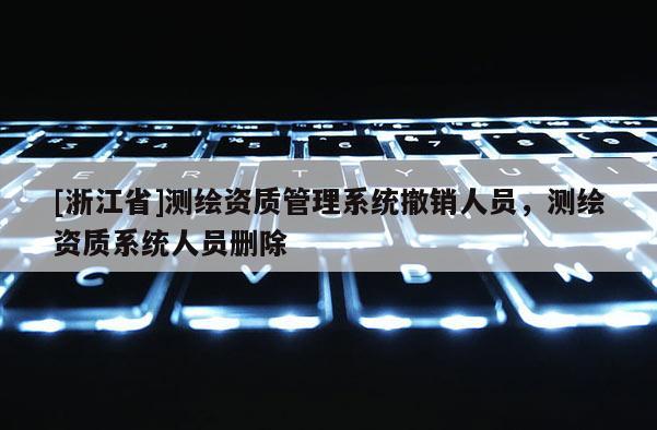 [浙江省]測繪資質(zhì)管理系統(tǒng)撤銷人員，測繪資質(zhì)系統(tǒng)人員刪除