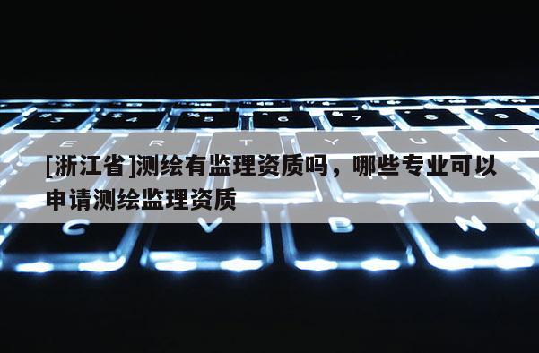 [浙江省]測繪有監理資質嗎，哪些專業可以申請測繪監理資質