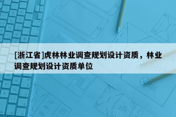 [浙江省]虎林林業(yè)調(diào)查規(guī)劃設(shè)計資質(zhì)，林業(yè)調(diào)查規(guī)劃設(shè)計資質(zhì)單位