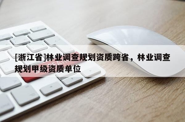 [浙江省]林業調查規劃資質跨省，林業調查規劃甲級資質單位