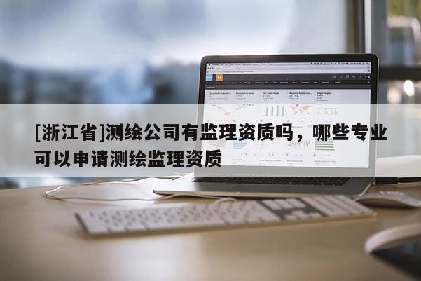 [浙江省]測(cè)繪公司有監(jiān)理資質(zhì)嗎，哪些專業(yè)可以申請(qǐng)測(cè)繪監(jiān)理資質(zhì)