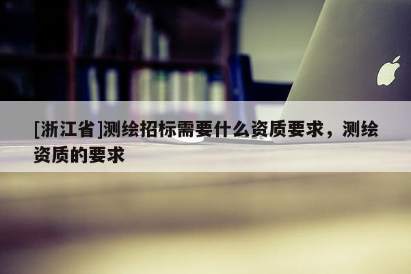 [浙江省]測繪招標需要什么資質要求，測繪資質的要求