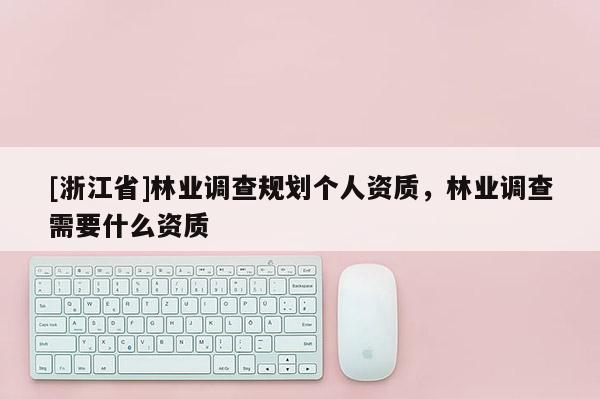 [浙江省]林業(yè)調(diào)查規(guī)劃個人資質(zhì)，林業(yè)調(diào)查需要什么資質(zhì)