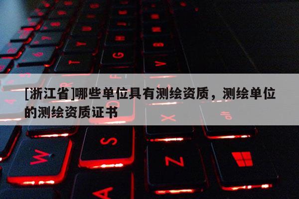 [浙江省]哪些單位具有測(cè)繪資質(zhì)，測(cè)繪單位的測(cè)繪資質(zhì)證書