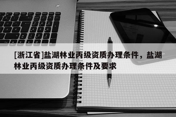 [浙江省]鹽湖林業丙級資質辦理條件，鹽湖林業丙級資質辦理條件及要求