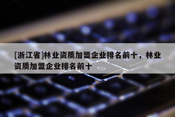 [浙江省]林業資質加盟企業排名前十，林業資質加盟企業排名前十