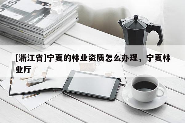 [浙江省]寧夏的林業資質怎么辦理，寧夏林業廳
