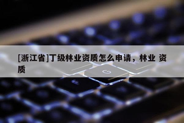 [浙江省]丁級林業資質怎么申請，林業 資質
