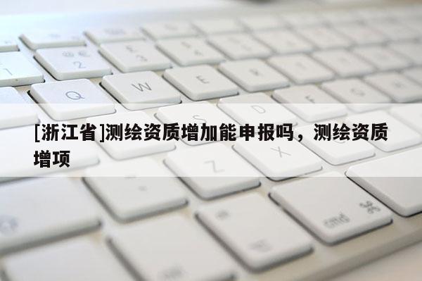 [浙江省]測繪資質增加能申報嗎，測繪資質增項
