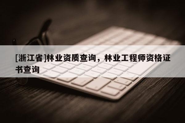 [浙江省]林業(yè)資質(zhì)查詢，林業(yè)工程師資格證書(shū)查詢