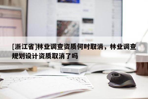 [浙江省]林業調查資質何時取消，林業調查規劃設計資質取消了嗎