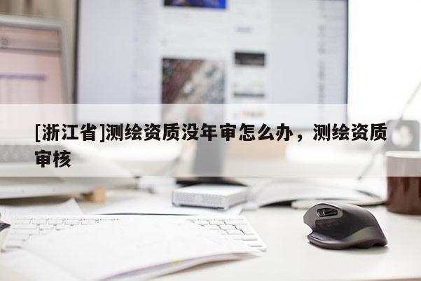 [浙江省]測繪資質沒年審怎么辦，測繪資質審核