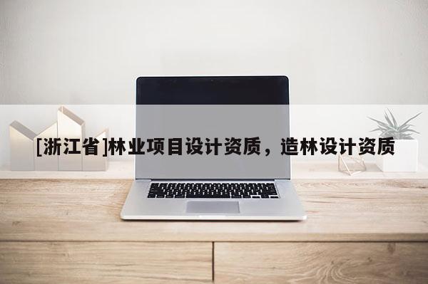 [浙江省]林業(yè)項目設計資質，造林設計資質