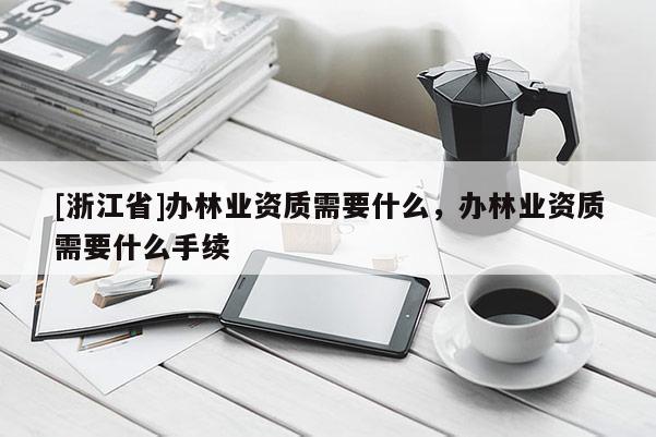 [浙江省]辦林業(yè)資質(zhì)需要什么，辦林業(yè)資質(zhì)需要什么手續(xù)