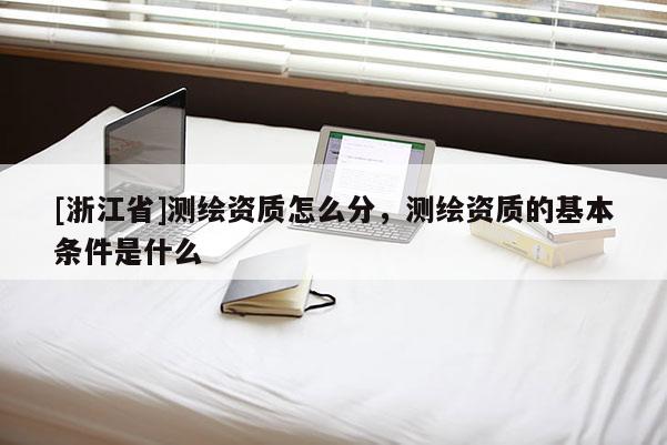 [浙江省]測繪資質(zhì)怎么分，測繪資質(zhì)的基本條件是什么