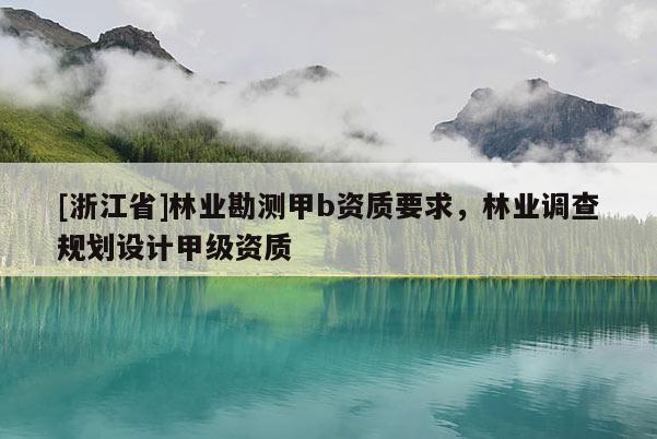 [浙江省]林業(yè)勘測(cè)甲b資質(zhì)要求，林業(yè)調(diào)查規(guī)劃設(shè)計(jì)甲級(jí)資質(zhì)