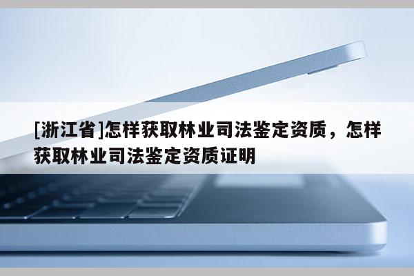 [浙江省]怎樣獲取林業司法鑒定資質，怎樣獲取林業司法鑒定資質證明