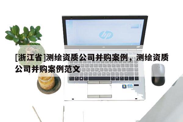 [浙江省]測繪資質公司并購案例，測繪資質公司并購案例范文