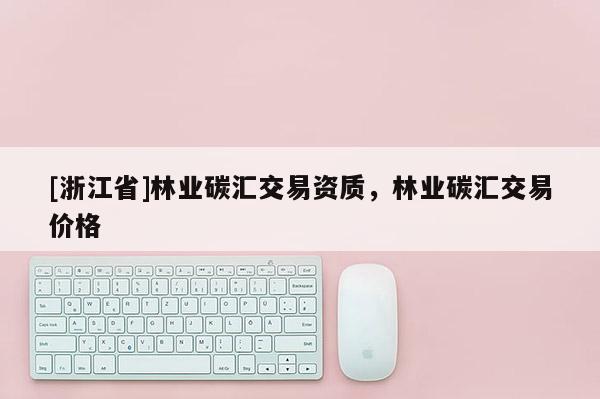 [浙江省]林業碳匯交易資質，林業碳匯交易價格