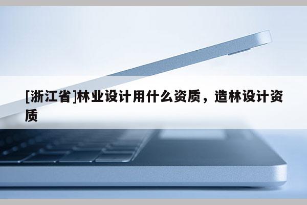 [浙江省]林業設計用什么資質，造林設計資質