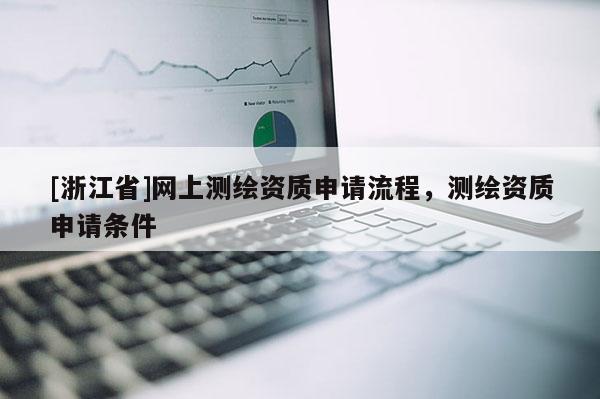 [浙江省]網(wǎng)上測(cè)繪資質(zhì)申請(qǐng)流程，測(cè)繪資質(zhì)申請(qǐng)條件