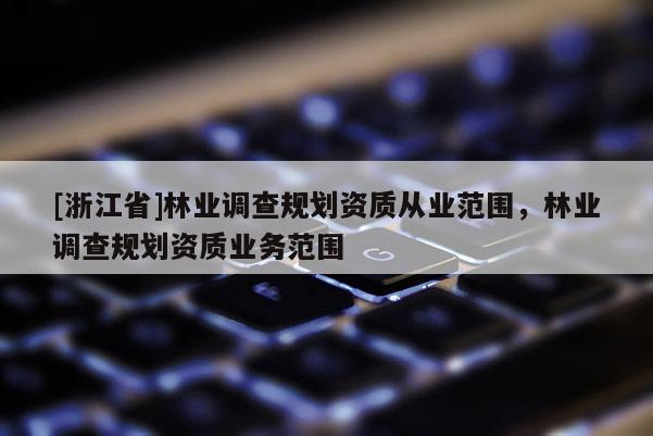 [浙江省]林業(yè)調(diào)查規(guī)劃資質(zhì)從業(yè)范圍，林業(yè)調(diào)查規(guī)劃資質(zhì)業(yè)務(wù)范圍