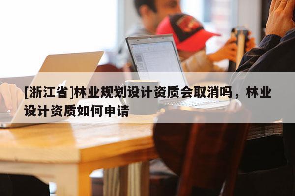 [浙江省]林業規劃設計資質會取消嗎，林業設計資質如何申請