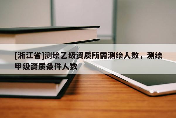 [浙江省]測繪乙級資質(zhì)所需測繪人數(shù)，測繪甲級資質(zhì)條件人數(shù)
