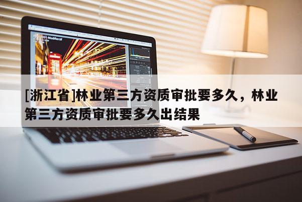 [浙江省]林業第三方資質審批要多久，林業第三方資質審批要多久出結果