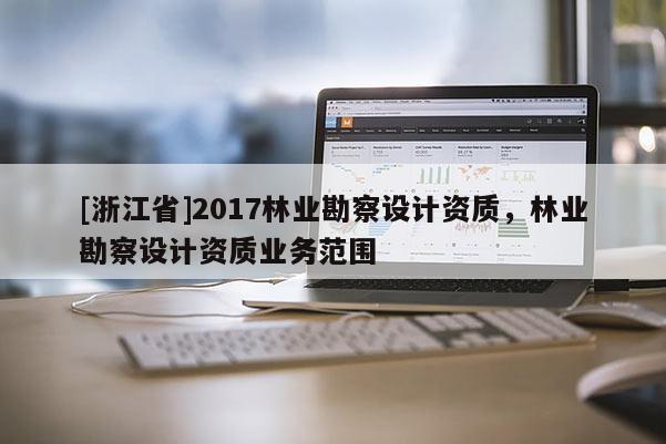 [浙江省]2017林業勘察設計資質，林業勘察設計資質業務范圍