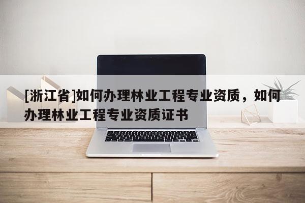 [浙江省]如何辦理林業(yè)工程專業(yè)資質(zhì)，如何辦理林業(yè)工程專業(yè)資質(zhì)證書