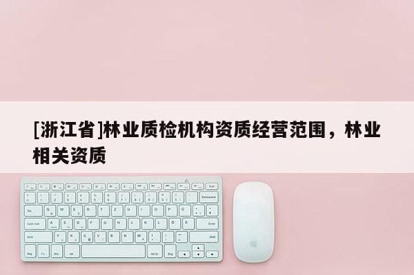[浙江省]林業(yè)質(zhì)檢機(jī)構(gòu)資質(zhì)經(jīng)營(yíng)范圍，林業(yè)相關(guān)資質(zhì)