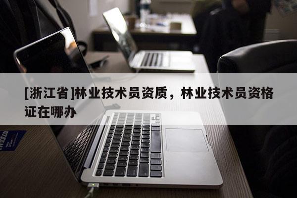 [浙江省]林業(yè)技術(shù)員資質(zhì)，林業(yè)技術(shù)員資格證在哪辦