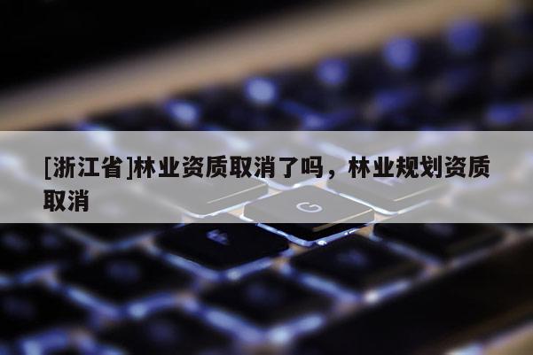 [浙江省]林業資質取消了嗎，林業規劃資質取消
