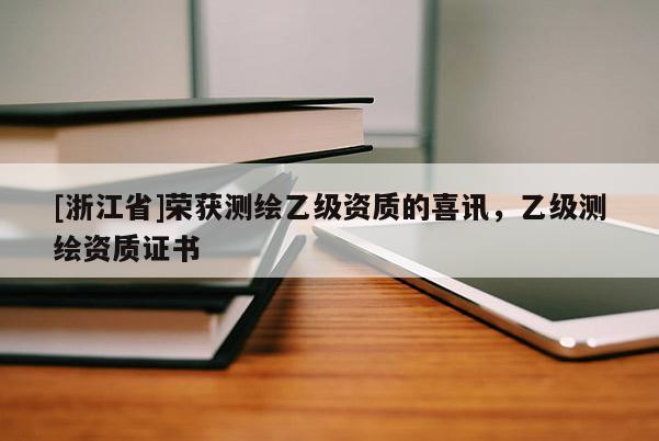 [浙江省]榮獲測繪乙級資質(zhì)的喜訊，乙級測繪資質(zhì)證書