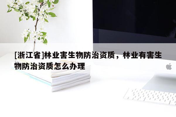 [浙江省]林業害生物防治資質，林業有害生物防治資質怎么辦理