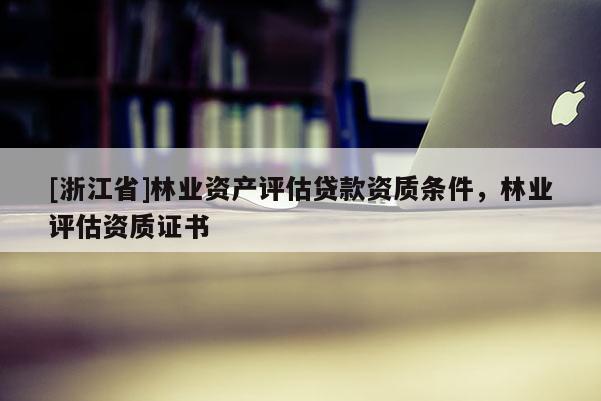 [浙江省]林業資產評估貸款資質條件，林業評估資質證書
