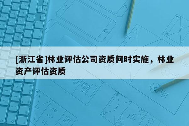 [浙江省]林業(yè)評估公司資質何時實施，林業(yè)資產評估資質