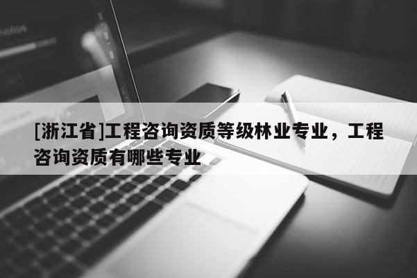 [浙江省]工程咨詢資質等級林業專業，工程咨詢資質有哪些專業