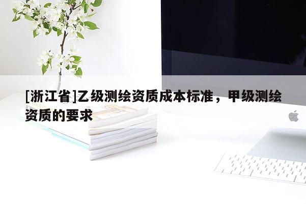 [浙江省]乙級測繪資質成本標準，甲級測繪資質的要求