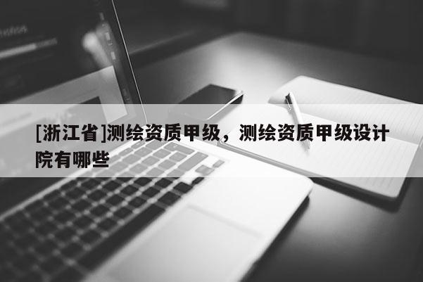 [浙江省]測繪資質甲級，測繪資質甲級設計院有哪些