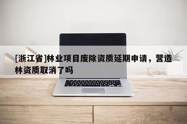 [浙江省]林業項目廢除資質延期申請，營造林資質取消了嗎