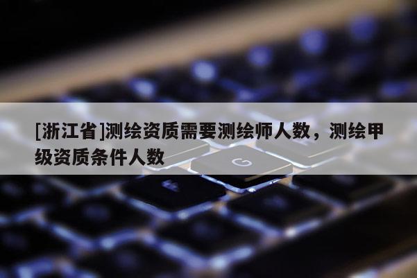 [浙江省]測繪資質(zhì)需要測繪師人數(shù)，測繪甲級資質(zhì)條件人數(shù)