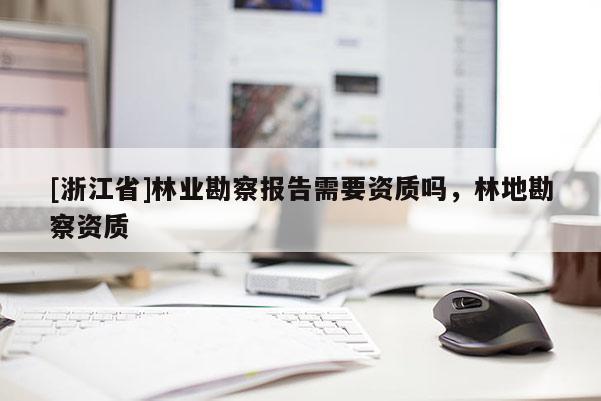 [浙江省]林業(yè)勘察報告需要資質(zhì)嗎，林地勘察資質(zhì)