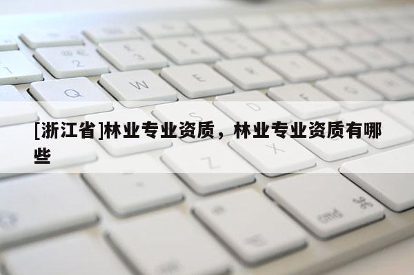 [浙江省]林業(yè)專業(yè)資質(zhì)，林業(yè)專業(yè)資質(zhì)有哪些